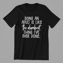 Load image into Gallery viewer, Being an Adult is Like the Dumbest Thing I've ever Done Tshirt