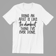 Load image into Gallery viewer, Being an Adult is Like the Dumbest Thing I've ever Done Tshirt