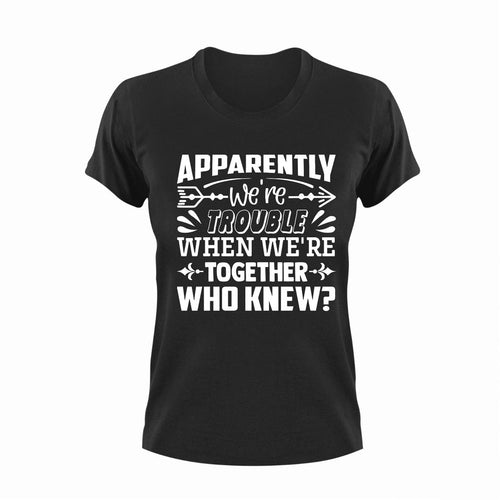 Apparently We're Trouble When We're Together Who Knew T-ShirtLadies, Mens, together, trouble, Unisex