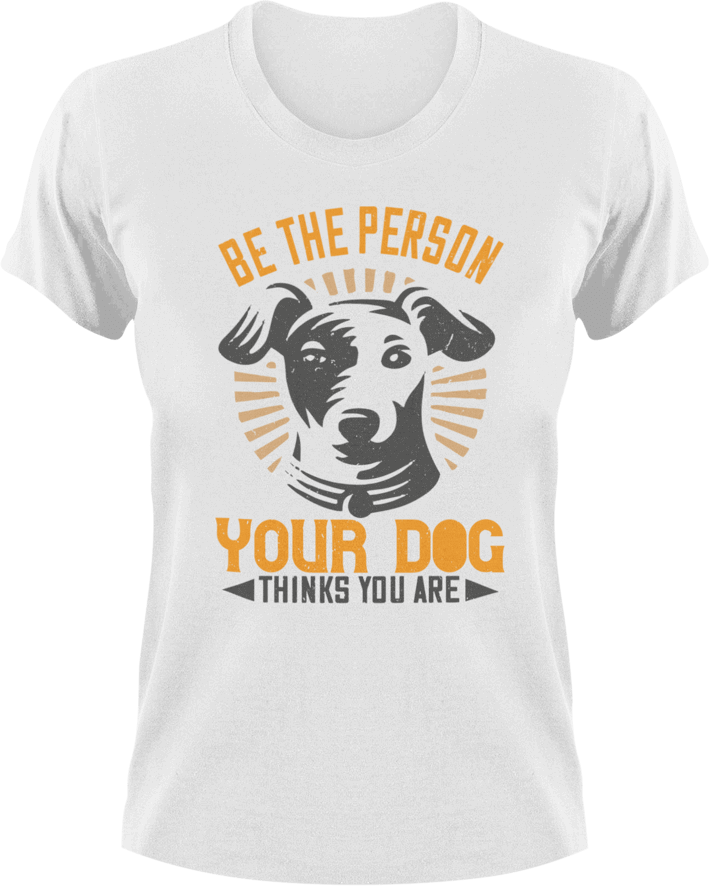 Be the person your dog thinks you are T-ShirtAdopt, dog, Ladies, Mens, Unisex