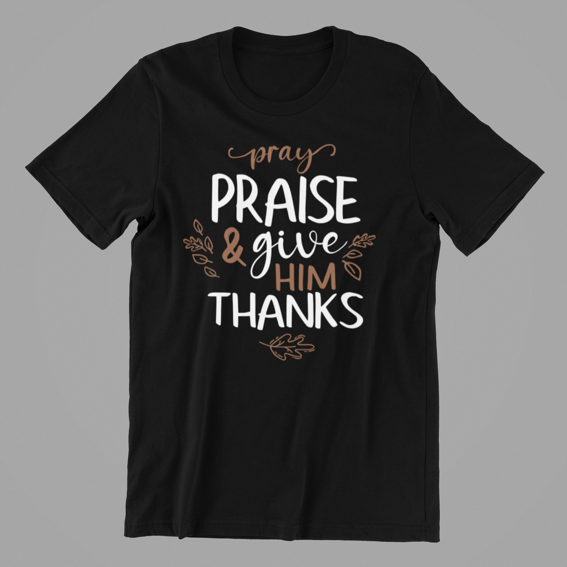 Pray Praise and Give Him Thanks Tshirt