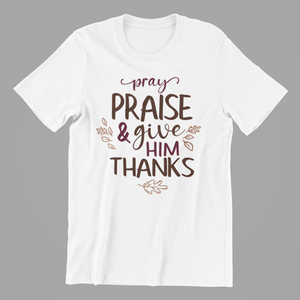Pray Praise and Give Him Thanks Tshirt