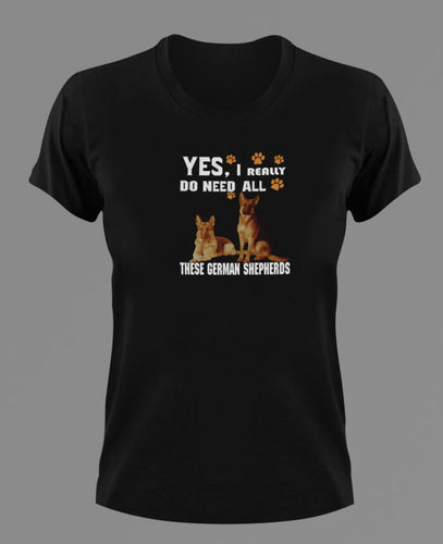 Yes I Really Do need all these German Shepherds t-shirtanimals, dog, Ladies, Mens, Unisex