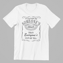 Load image into Gallery viewer, I&#39;d rather be someone&#39;s shot of whiskey than everyone&#39;s cup of tea Tshirt

