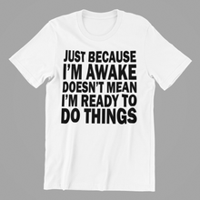 Load image into Gallery viewer, Just Cause I&#39;m Awake Doesn&#39;t Mean I&#39;m ready to do Things Tshirt
