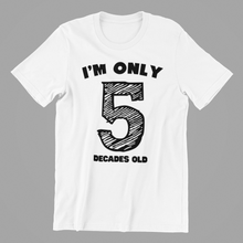 Load image into Gallery viewer, I&#39;m only 5 Decades Old Tshirt
