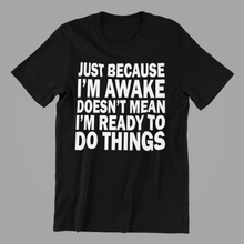 Load image into Gallery viewer, Just Cause I&#39;m Awake Doesn&#39;t Mean I&#39;m ready to do Things Tshirt
